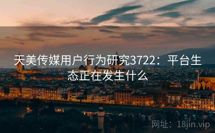 天美传媒用户行为研究3722：平台生态正在发生什么