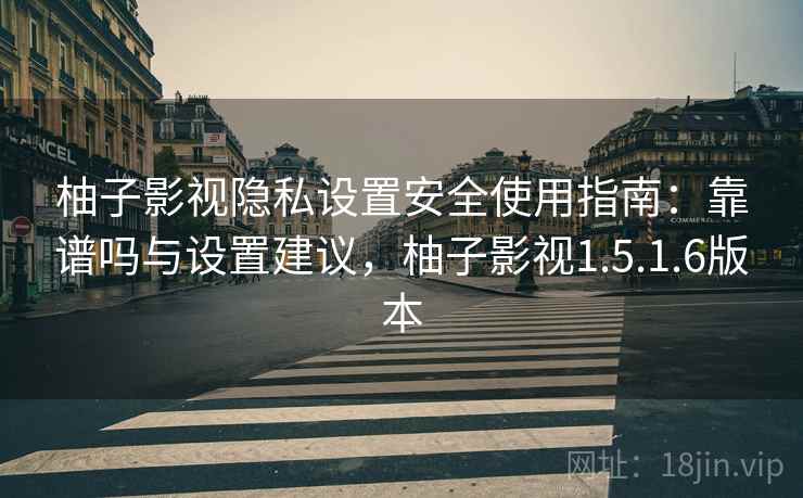 柚子影视隐私设置安全使用指南：靠谱吗与设置建议，柚子影视1.5.1.6版本