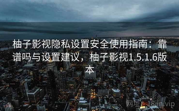 柚子影视隐私设置安全使用指南：靠谱吗与设置建议，柚子影视1.5.1.6版本