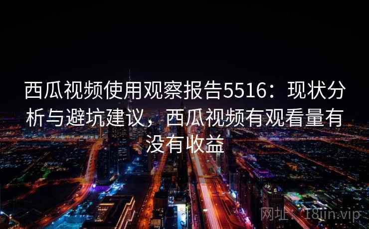 西瓜视频使用观察报告5516：现状分析与避坑建议，西瓜视频有观看量有没有收益