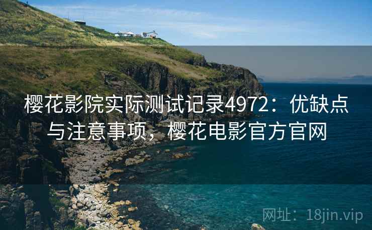 樱花影院实际测试记录4972：优缺点与注意事项，樱花电影官方官网