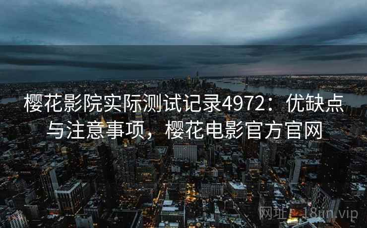 樱花影院实际测试记录4972：优缺点与注意事项，樱花电影官方官网