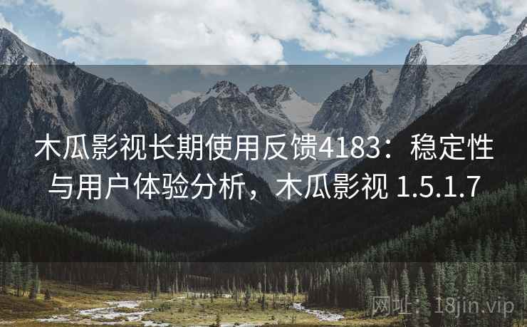 木瓜影视长期使用反馈4183：稳定性与用户体验分析，木瓜影视 1.5.1.7