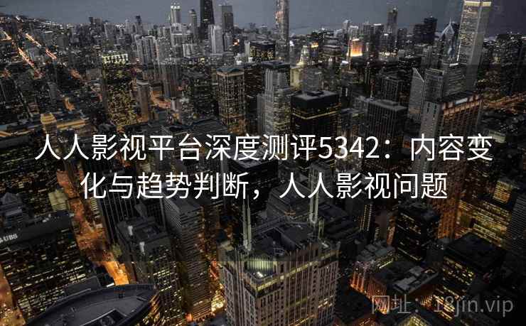 人人影视平台深度测评5342：内容变化与趋势判断，人人影视问题