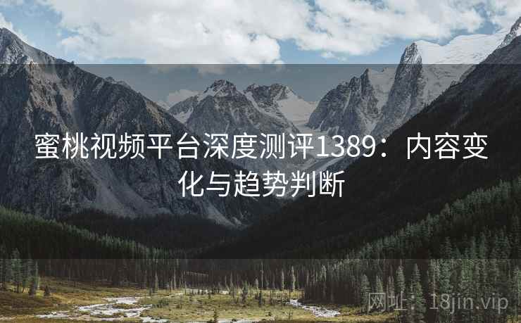蜜桃视频平台深度测评1389：内容变化与趋势判断