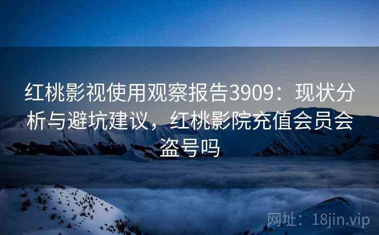 红桃影视使用观察报告3909：现状分析与避坑建议，红桃影院充值会员会盗号吗