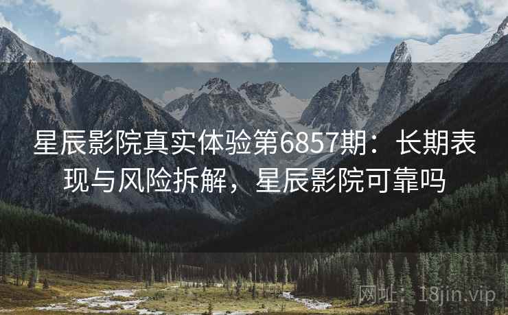 星辰影院真实体验第6857期：长期表现与风险拆解，星辰影院可靠吗