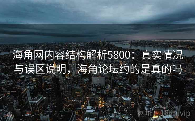海角网内容结构解析5800：真实情况与误区说明，海角论坛约的是真的吗