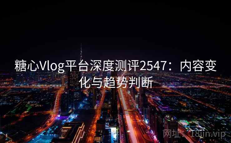 糖心Vlog平台深度测评2547：内容变化与趋势判断