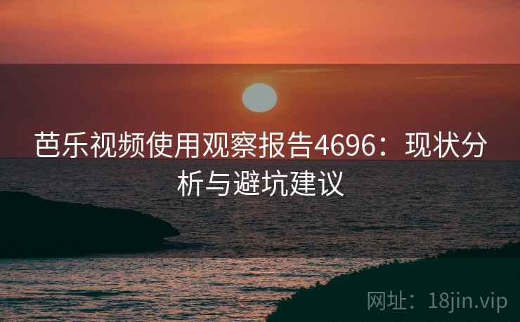 芭乐视频使用观察报告4696：现状分析与避坑建议