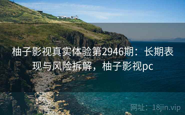 柚子影视真实体验第2946期：长期表现与风险拆解，柚子影视pc